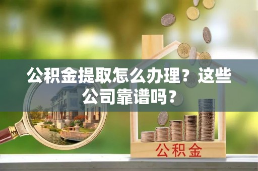 资中公积金提取怎么办理？这些公司靠谱吗？