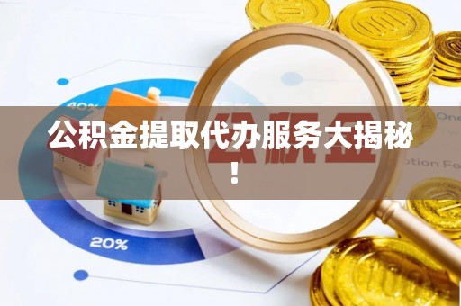 资中公积金提取代办服务大揭秘！