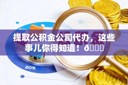 资中提取公积金公司代办，这些事儿你得知道！😎