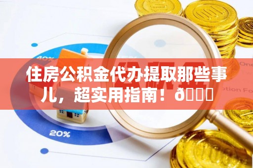 资中住房公积金代办提取那些事儿，超实用指南！😎