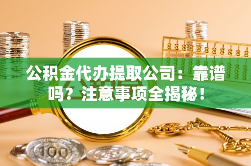 资中公积金代办提取公司：靠谱吗？注意事项全揭秘！