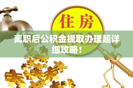 资中离职后公积金提取办理超详细攻略！