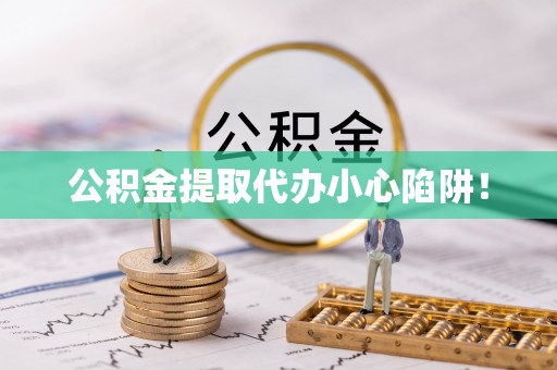 资中公积金提取代办小心陷阱！
