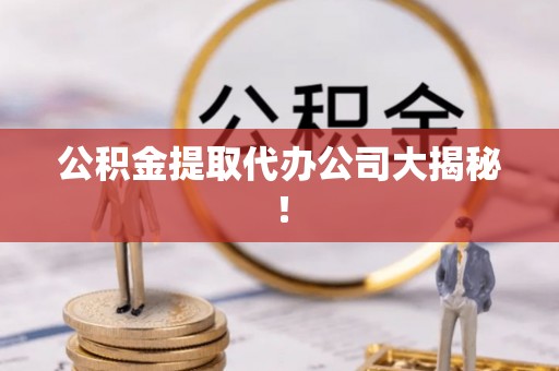 资中公积金提取代办公司大揭秘！