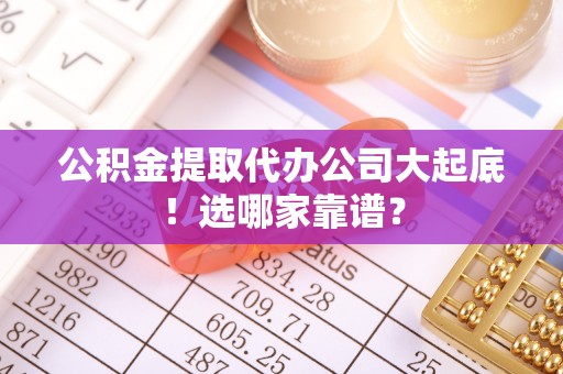 资中公积金提取代办公司大起底！选哪家靠谱？