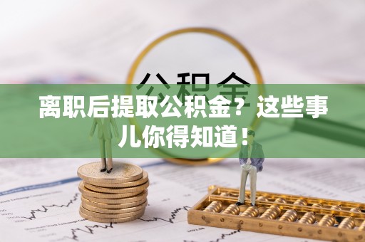 资中离职后提取公积金？这些事儿你得知道！
