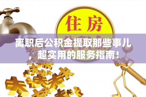 资中离职后公积金提取那些事儿，超实用的服务指南！