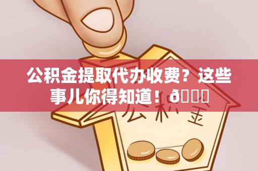 资中公积金提取代办收费？这些事儿你得知道！😎