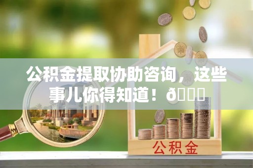资中公积金提取协助咨询，这些事儿你得知道！😎