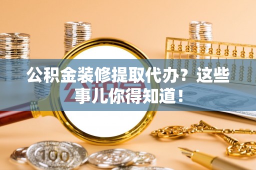 资中公积金装修提取代办？这些事儿你得知道！