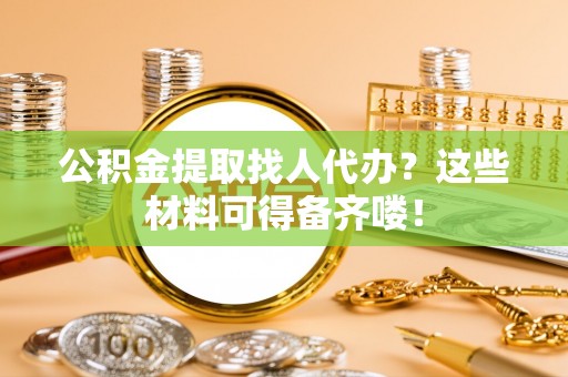 资中公积金提取找人代办？这些材料可得备齐喽！