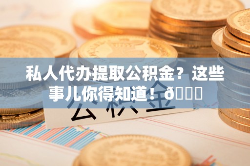 资中私人代办提取公积金？这些事儿你得知道！😎