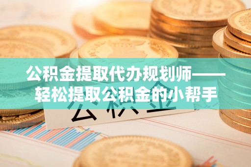 资中公积金提取代办规划师——轻松提取公积金的小帮手