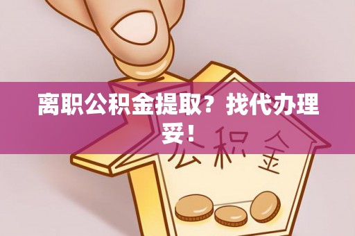 资中离职公积金提取？找代办理妥！