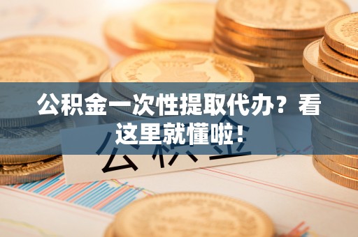 资中公积金一次性提取代办？看这里就懂啦！
