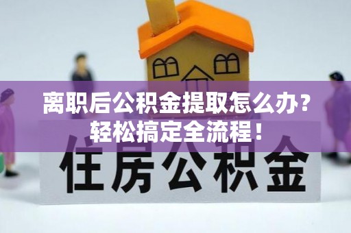 资中离职后公积金提取怎么办？轻松搞定全流程！