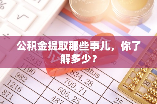 资中公积金提取那些事儿，你了解多少？