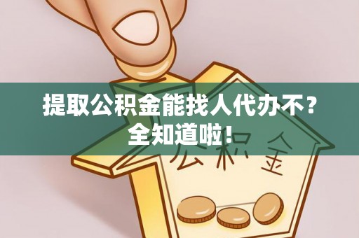 资中提取公积金能找人代办不？全知道啦！