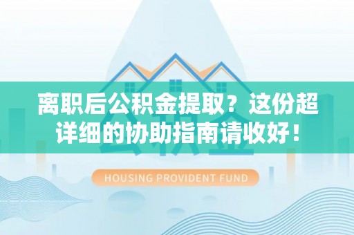 资中离职后公积金提取？这份超详细的协助指南请收好！