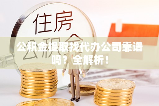 资中公积金提取找代办公司靠谱吗？全解析！