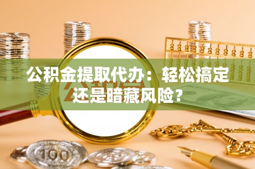 资中公积金提取代办：轻松搞定还是暗藏风险？
