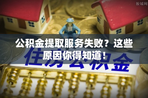 资中公积金提取服务失败？这些原因你得知道！