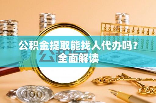 资中公积金提取能找人代办吗？全面解读