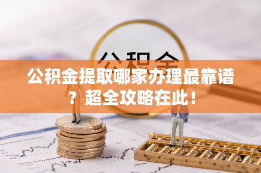 资中公积金提取哪家办理最靠谱？超全攻略在此！