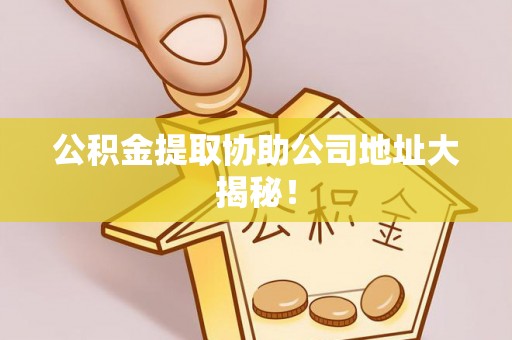 资中公积金提取协助公司地址大揭秘！