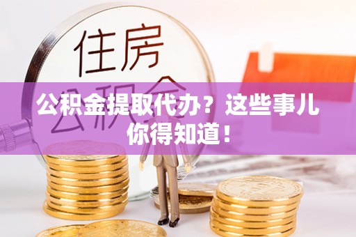资中公积金提取代办？这些事儿你得知道！