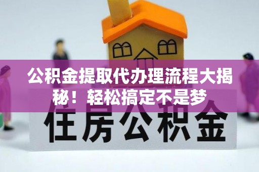 资中公积金提取代办理流程大揭秘！轻松搞定不是梦