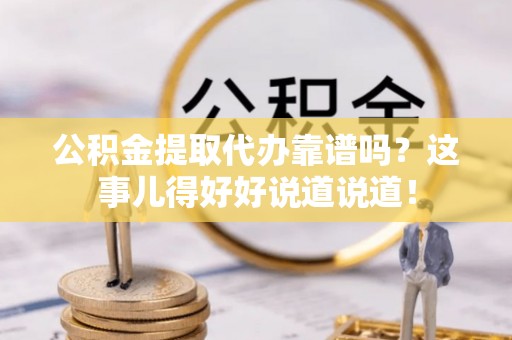 资中公积金提取代办靠谱吗？这事儿得好好说道说道！