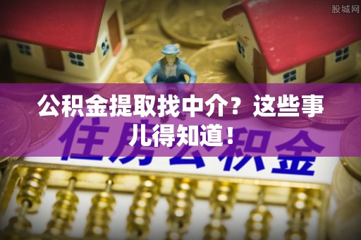 资中公积金提取找中介？这些事儿得知道！