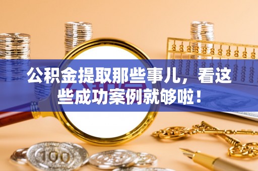 资中公积金提取那些事儿，看这些成功案例就够啦！
