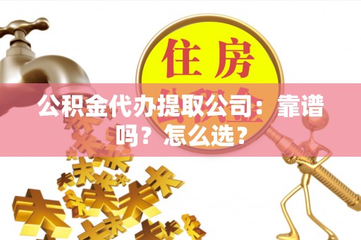 资中公积金代办提取公司：靠谱吗？怎么选？