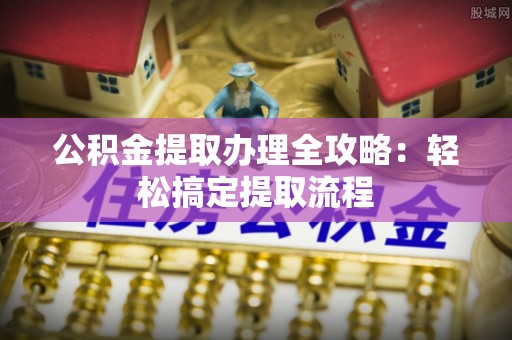 资中公积金提取办理全攻略：轻松搞定提取流程