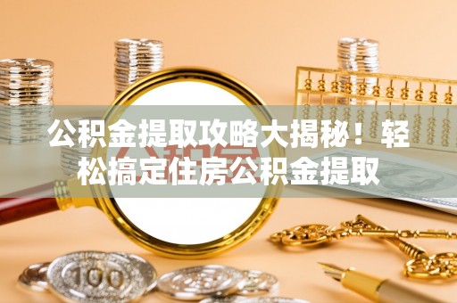 资中公积金提取攻略大揭秘！轻松搞定住房公积金提取