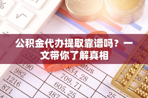 资中公积金代办提取靠谱吗？一文带你了解真相