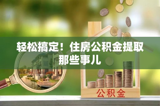 资中轻松搞定！住房公积金提取那些事儿