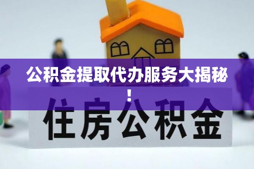 资中公积金提取代办服务大揭秘！