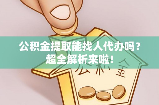 资中公积金提取能找人代办吗？超全解析来啦！