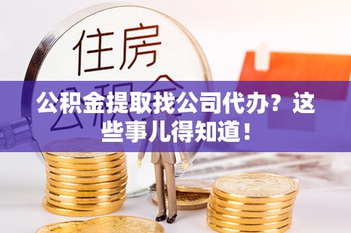 资中公积金提取找公司代办？这些事儿得知道！