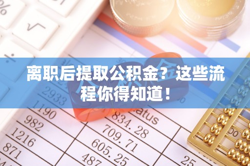 资中离职后提取公积金？这些流程你得知道！