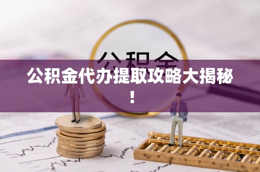 资中公积金代办提取攻略大揭秘！
