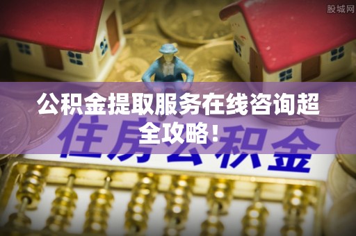 资中公积金提取服务在线咨询超全攻略！