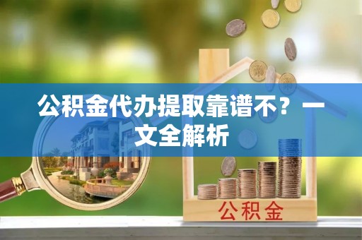 资中公积金代办提取靠谱不？一文全解析