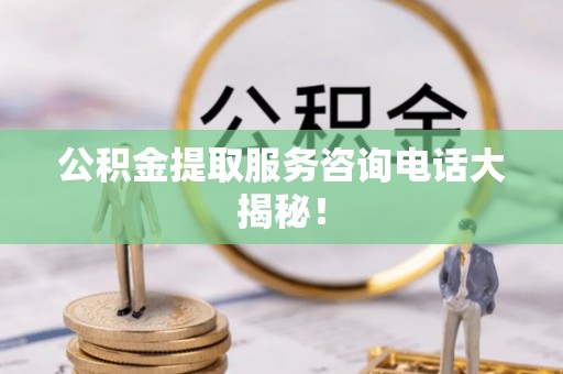 资中公积金提取服务咨询电话大揭秘！