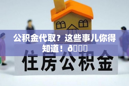 资中公积金代取？这些事儿你得知道！😎