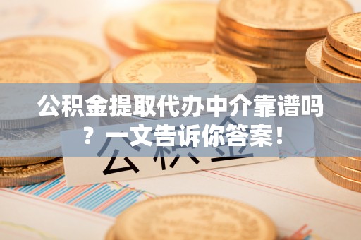 资中公积金提取代办中介靠谱吗？一文告诉你答案！