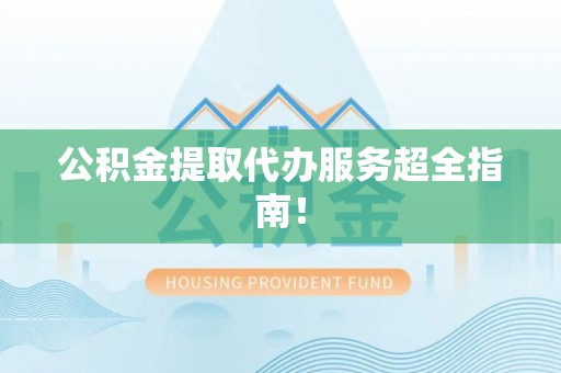 资中公积金提取代办服务超全指南！